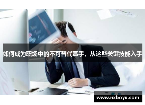 如何成为职场中的不可替代高手，从这些关键技能入手