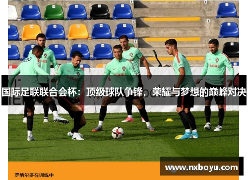 国际足联联合会杯:顶级球队争锋,荣耀与梦想的巅峰对决 国际足联联合会杯:顶级球队争锋,荣耀与梦想的巅峰对决