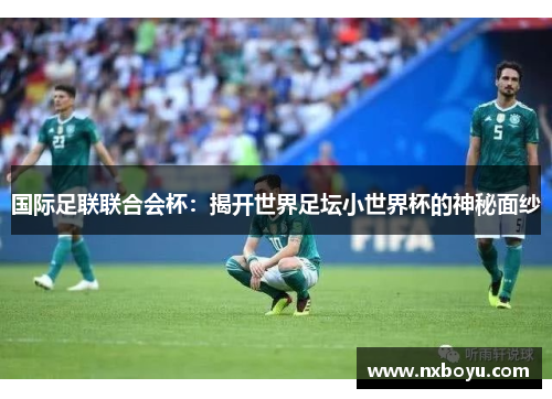 国际足联联合会杯:揭开世界足坛小世界杯的神秘面纱 国际足联联合会杯:揭开世界足坛小世界杯的神秘面纱