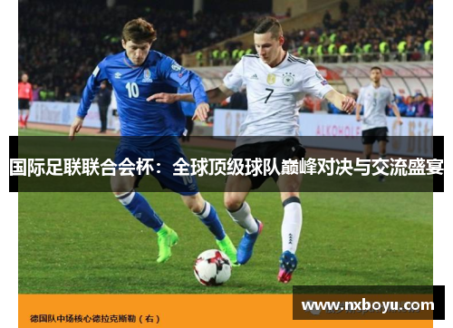 国际足联联合会杯:全球顶级球队巅峰对决与交流盛宴 国际足联联合会杯:全球顶级球队巅峰对决与交流盛宴