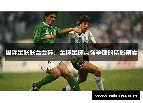 国际足联联合会杯:全球足球豪强争锋的精彩前奏 国际足联联合会杯:全球足球豪强争锋的精彩前奏
