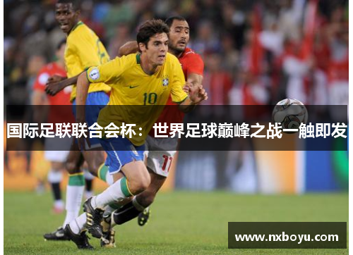 国际足联联合会杯:世界足球巅峰之战一触即发 国际足联联合会杯:世界足球巅峰之战一触即发