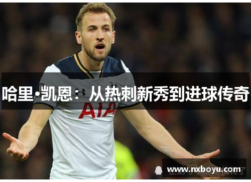 哈里·凯恩:从热刺新秀到进球传奇 哈里·凯恩:从热刺新秀到进球传奇