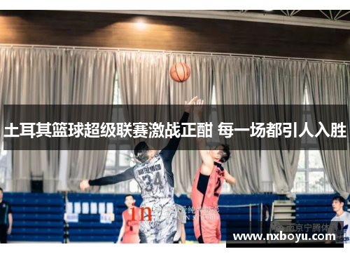 土耳其篮球超级联赛激战正酣 每一场都引人入胜 土耳其篮球超级联赛激战正酣 每一场都引人入胜