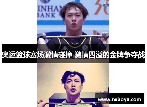 奥运篮球赛场激情碰撞 激情四溢的金牌争夺战 奥运篮球赛场激情碰撞 激情四溢的金牌争夺战