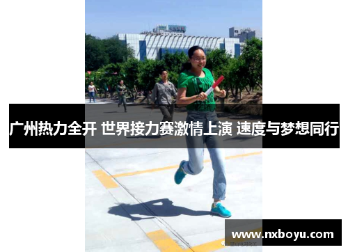 广州热力全开 世界接力赛激情上演 速度与梦想同行 广州热力全开 世界接力赛激情上演 速度与梦想同行