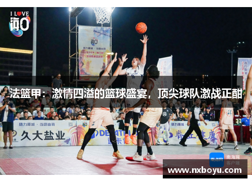 法篮甲:激情四溢的篮球盛宴,顶尖球队激战正酣 法篮甲:激情四溢的篮球盛宴,顶尖球队激战正酣