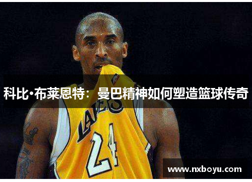 科比·布莱恩特:曼巴精神如何塑造篮球传奇 科比·布莱恩特:曼巴精神如何塑造篮球传奇