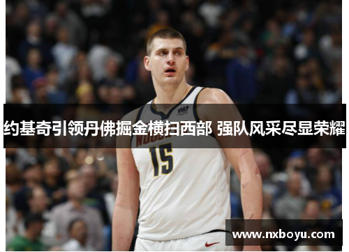 约基奇引领丹佛掘金横扫西部 强队风采尽显荣耀 约基奇引领丹佛掘金横扫西部 强队风采尽显荣耀