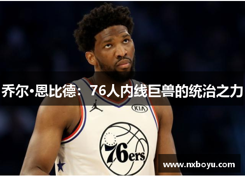 乔尔·恩比德:76人内线巨兽的统治之力 乔尔·恩比德:76人内线巨兽的统治之力