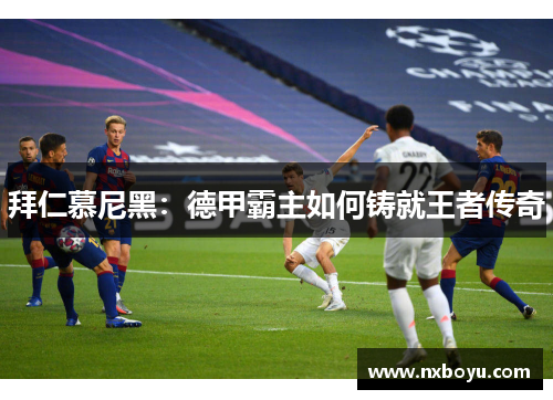 拜仁慕尼黑:德甲霸主如何铸就王者传奇 拜仁慕尼黑:德甲霸主如何铸就王者传奇