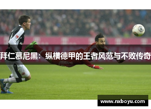 拜仁慕尼黑:纵横德甲的王者风范与不败传奇 拜仁慕尼黑:纵横德甲的王者风范与不败传奇