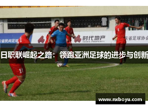 日职联崛起之路:领跑亚洲足球的进步与创新 日职联崛起之路:领跑亚洲足球的进步与创新