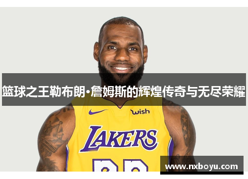 篮球之王勒布朗·詹姆斯的辉煌传奇与无尽荣耀 篮球之王勒布朗·詹姆斯的辉煌传奇与无尽荣耀