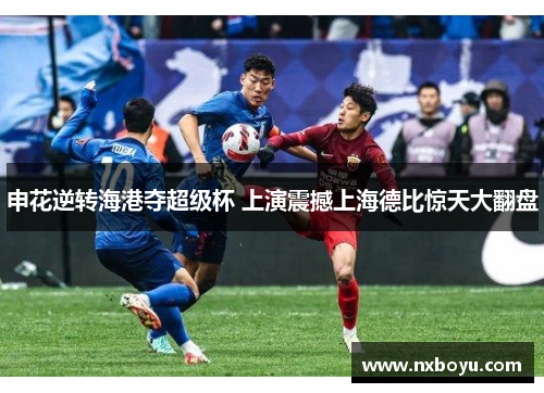 申花逆转海港夺超级杯 上演震撼上海德比惊天大翻盘 申花逆转海港夺超级杯 上演震撼上海德比惊天大翻盘