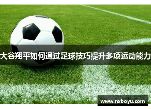 大谷翔平如何通过足球技巧提升多项运动能力 大谷翔平如何通过足球技巧提升多项运动能力