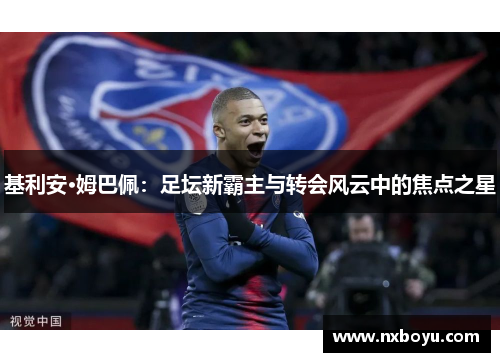 基利安·姆巴佩:足坛新霸主与转会风云中的焦点之星 基利安·姆巴佩:足坛新霸主与转会风云中的焦点之星
