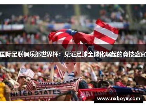 国际足联俱乐部世界杯:见证足球全球化崛起的竞技盛宴 国际足联俱乐部世界杯:见证足球全球化崛起的竞技盛宴
