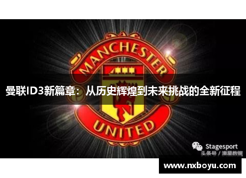 曼联ID3新篇章:从历史辉煌到未来挑战的全新征程 曼联ID3新篇章:从历史辉煌到未来挑战的全新征程