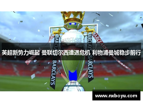 英超新势力崛起 曼联切尔西遭遇危机 利物浦曼城稳步前行 英超新势力崛起 曼联切尔西遭遇危机 利物浦曼城稳步前行