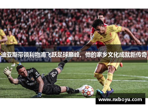 迪亚斯带领利物浦飞跃足球巅峰,他的家乡文化成就新传奇 迪亚斯带领利物浦飞跃足球巅峰,他的家乡文化成就新传奇