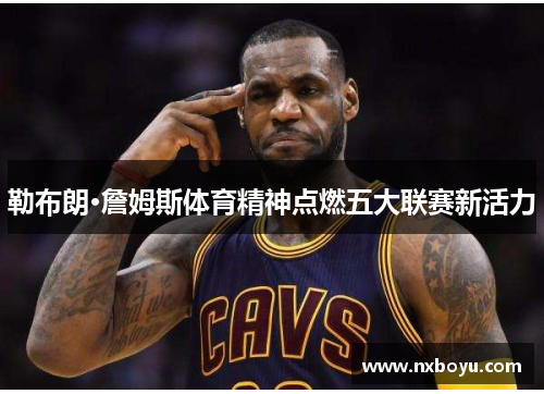 勒布朗·詹姆斯体育精神点燃五大联赛新活力 勒布朗·詹姆斯体育精神点燃五大联赛新活力
