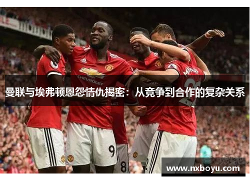 曼联与埃弗顿恩怨情仇揭密:从竞争到合作的复杂关系