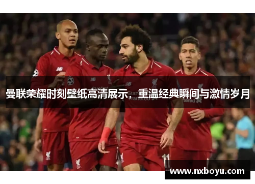 曼联荣耀时刻壁纸高清展示,重温经典瞬间与激情岁月 曼联荣耀时刻壁纸高清展示,重温经典瞬间与激情岁月