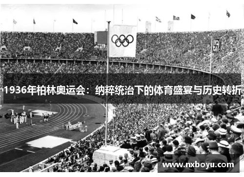 1936年柏林奥运会:纳粹统治下的体育盛宴与历史转折 1936年柏林奥运会:纳粹统治下的体育盛宴与历史转折